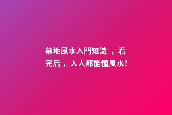 墓地風水入門知識，看完后，人人都能懂風水！